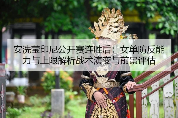 安洗莹印尼公开赛连胜后：女单防反能力与上限解析战术演变与前景评估