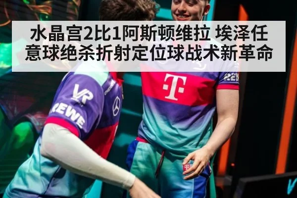 水晶宫2比1阿斯顿维拉 埃泽任意球绝杀折射定位球战术新革命