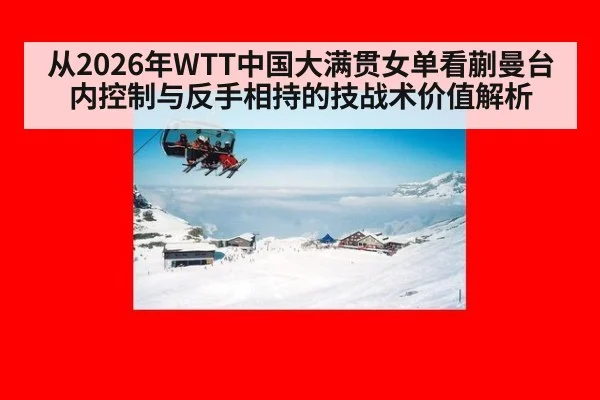 从2026年WTT中国大满贯女单看蒯曼台内控制与反手相持的技战术价值解析