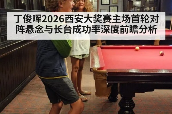 丁俊晖2026西安大奖赛主场首轮对阵悬念与长台成功率深度前瞻分析