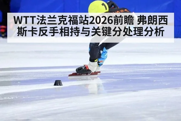WTT法兰克福站2026前瞻 弗朗西斯卡反手相持与关键分处理分析