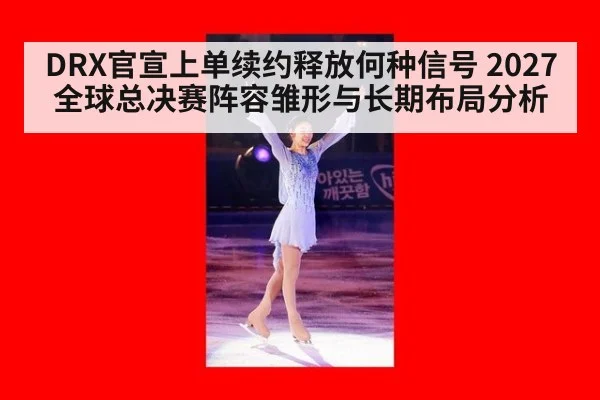DRX官宣上单续约释放何种信号 2027全球总决赛阵容雏形与长期布局分析