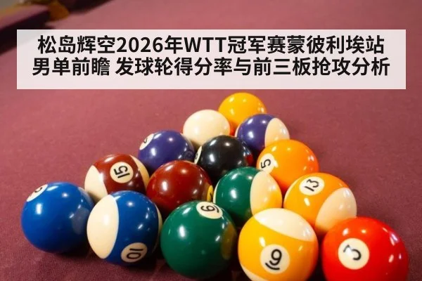 松岛辉空2026年WTT冠军赛蒙彼利埃站男单前瞻 发球轮得分率与前三板抢攻分析