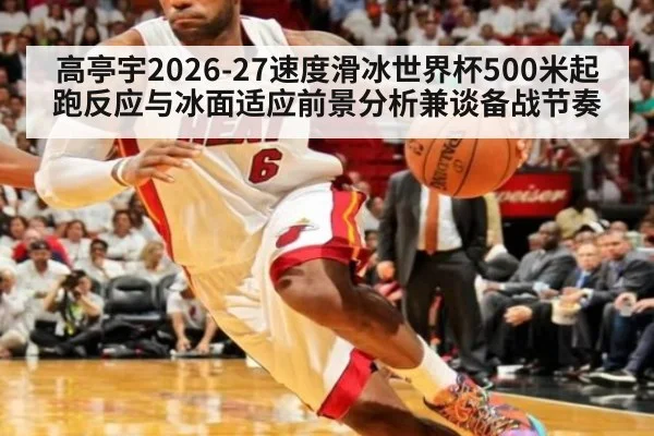 高亭宇2026-27速度滑冰世界杯500米起跑反应与冰面适应前景分析兼谈备战节奏