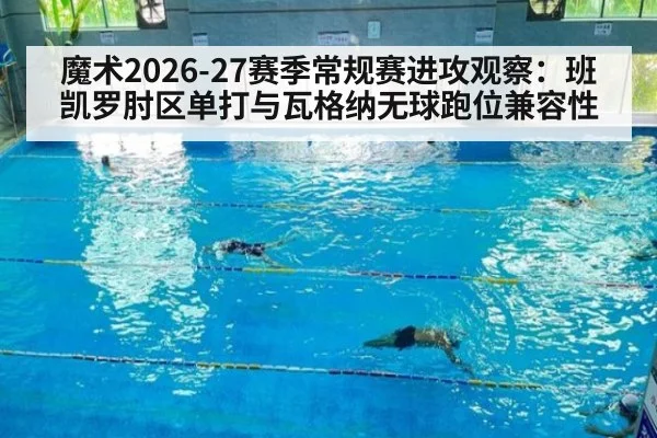 魔术2026-27赛季常规赛进攻观察：班凯罗肘区单打与瓦格纳无球跑位兼容性