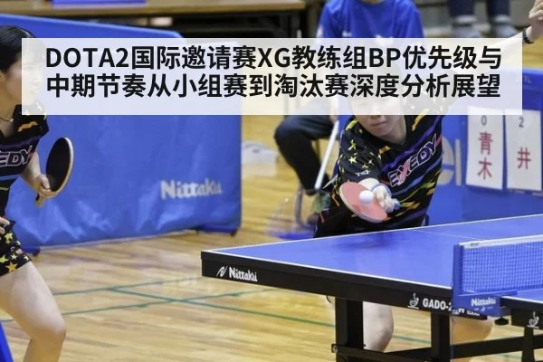 DOTA2国际邀请赛XG教练组BP优先级与中期节奏从小组赛到淘汰赛深度分析展望